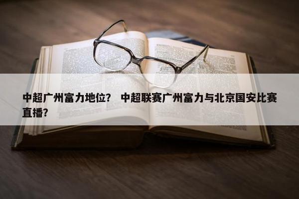 中超广州富力地位？ 中超联赛广州富力与北京国安比赛直播？