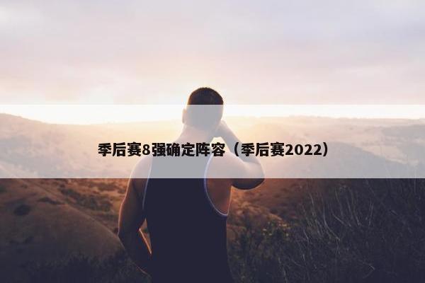 季后赛8强确定阵容（季后赛2022）