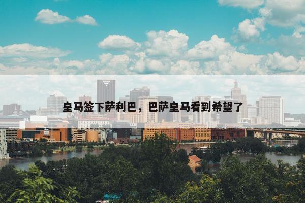 皇马签下萨利巴，巴萨皇马看到希望了