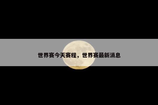 世界赛今天赛程，世界赛最新消息