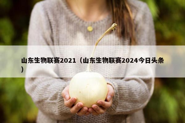 山东生物联赛2021（山东生物联赛2024今日头条）
