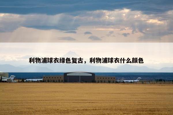 利物浦球衣绿色复古，利物浦球衣什么颜色