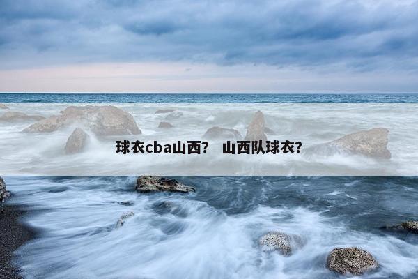 球衣cba山西？ 山西队球衣？