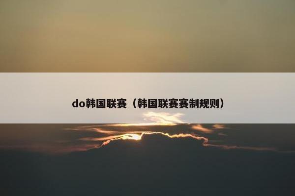 do韩国联赛（韩国联赛赛制规则）