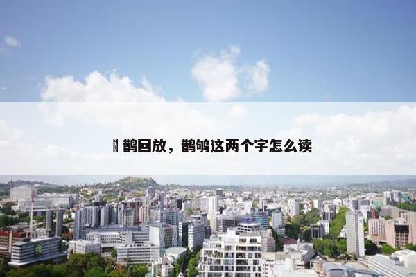 囍鹊回放，鹊鸲这两个字怎么读