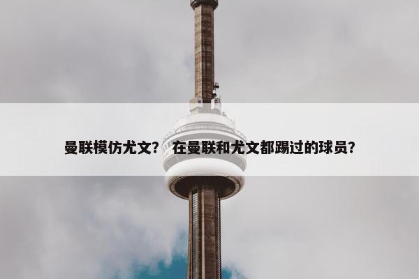 曼联模仿尤文？ 在曼联和尤文都踢过的球员？