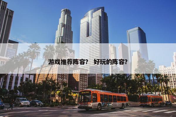 游戏推荐阵容？ 好玩的阵容？