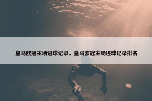 皇马欧冠主场进球记录，皇马欧冠主场进球记录排名