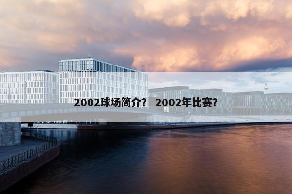 2002球场简介？ 2002年比赛？