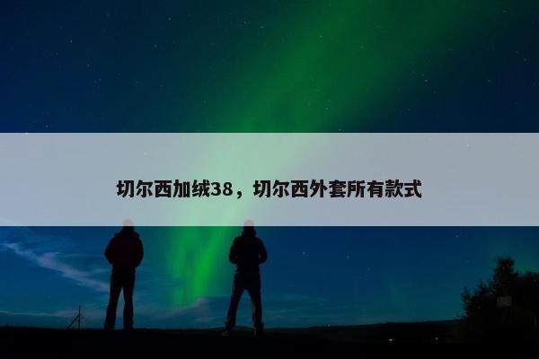 切尔西加绒38，切尔西外套所有款式