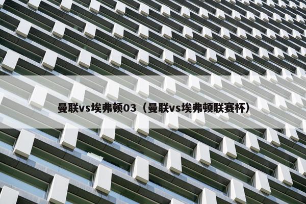 曼联vs埃弗顿03（曼联vs埃弗顿联赛杯）