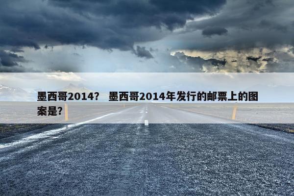 墨西哥2014？ 墨西哥2014年发行的邮票上的图案是？