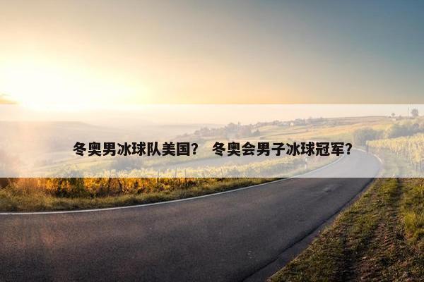冬奥男冰球队美国？ 冬奥会男子冰球冠军？