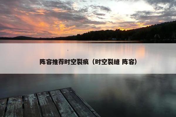 阵容推荐时空裂痕（时空裂缝 阵容）