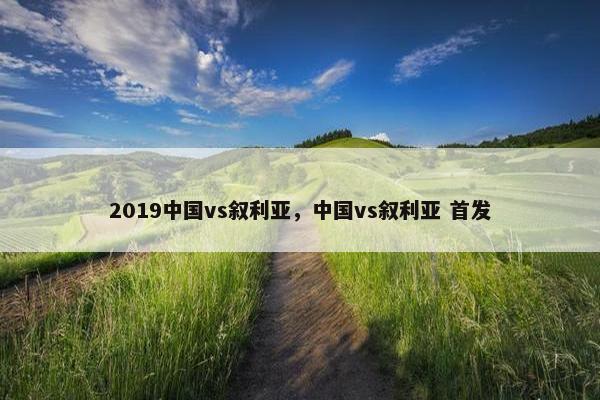 2019中国vs叙利亚，中国vs叙利亚 首发