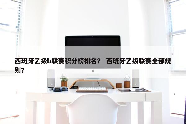 西班牙乙级b联赛积分榜排名？ 西班牙乙级联赛全部规则？