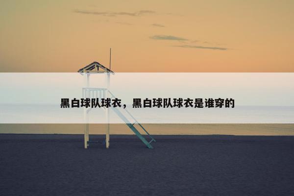 黑白球队球衣，黑白球队球衣是谁穿的