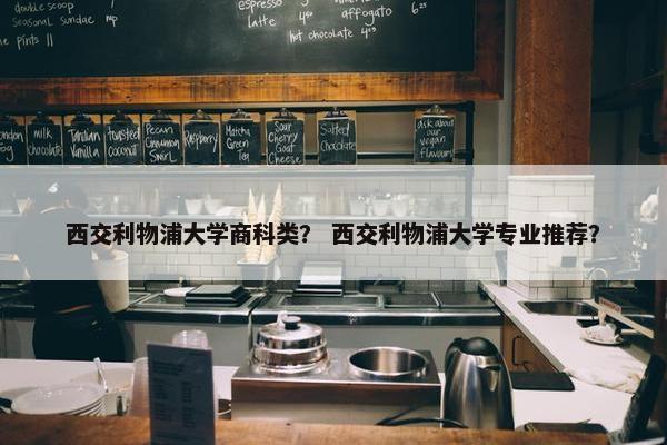 西交利物浦大学商科类？ 西交利物浦大学专业推荐？