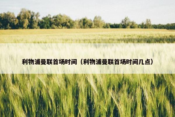 利物浦曼联首场时间（利物浦曼联首场时间几点）