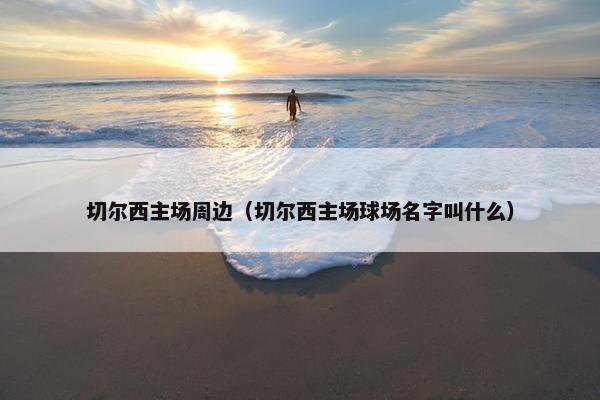 切尔西主场周边（切尔西主场球场名字叫什么）