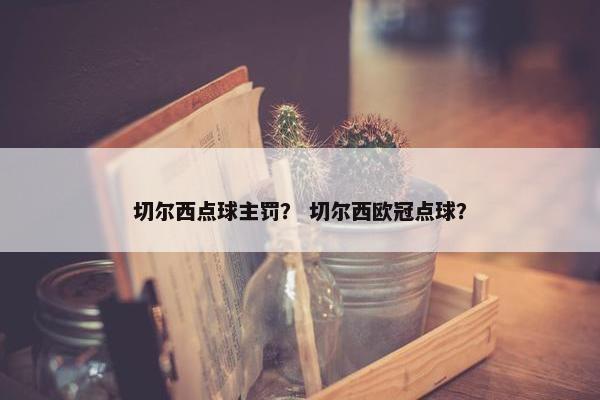 切尔西点球主罚？ 切尔西欧冠点球？