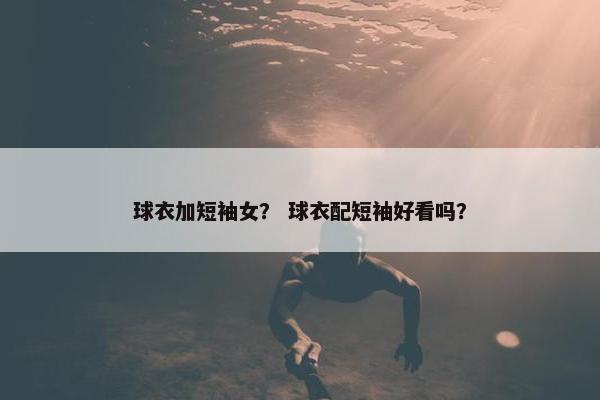 球衣加短袖女？ 球衣配短袖好看吗？