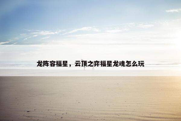 龙阵容福星，云顶之弈福星龙魂怎么玩