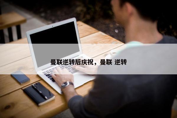 曼联逆转后庆祝，曼联 逆转