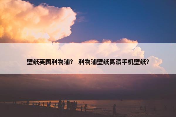 壁纸英国利物浦？ 利物浦壁纸高清手机壁纸？