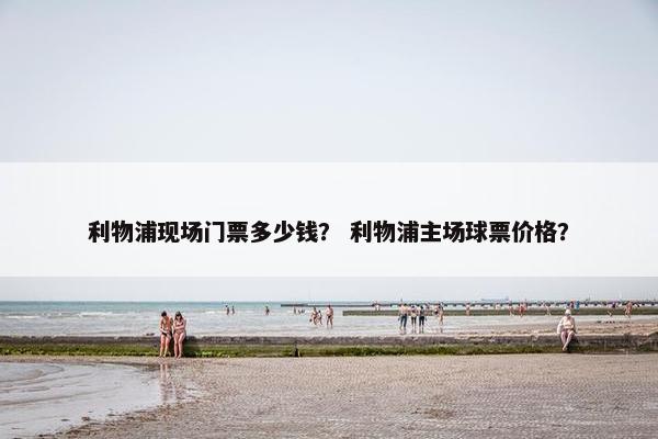 利物浦现场门票多少钱？ 利物浦主场球票价格？