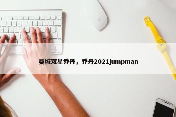 曼城双星乔丹，乔丹2021jumpman