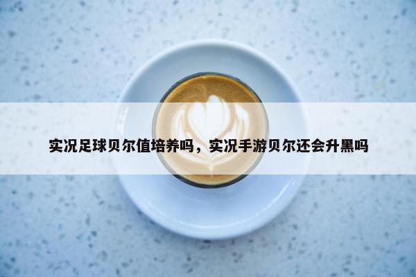 实况足球贝尔值培养吗，实况手游贝尔还会升黑吗
