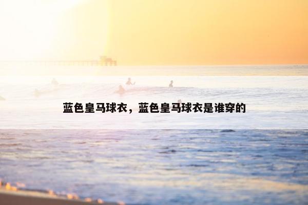 蓝色皇马球衣，蓝色皇马球衣是谁穿的