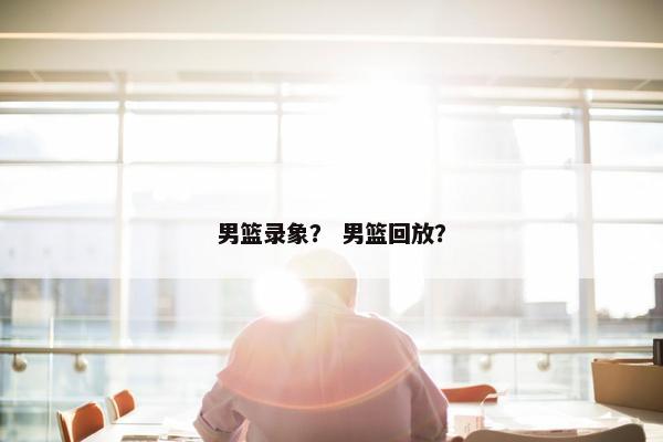 男篮录象？ 男篮回放？