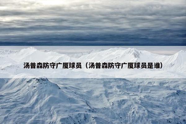 汤普森防守广厦球员（汤普森防守广厦球员是谁）