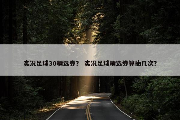 实况足球30精选券？ 实况足球精选券算抽几次？