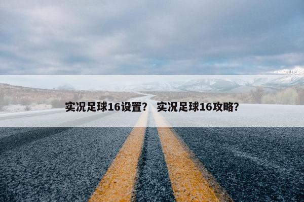 实况足球16设置？ 实况足球16攻略？