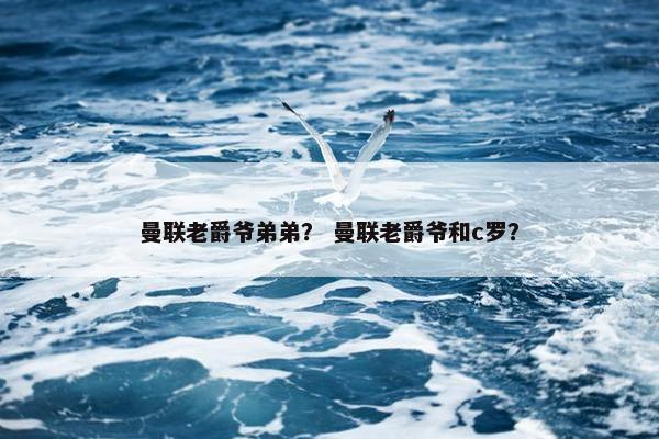 曼联老爵爷弟弟？ 曼联老爵爷和c罗？