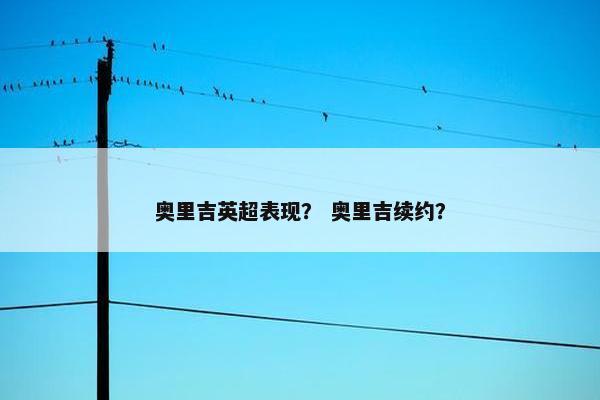 奥里吉英超表现？ 奥里吉续约？