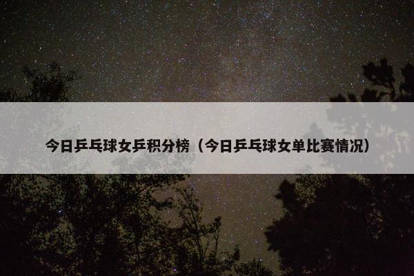 今日乒乓球女乒积分榜（今日乒乓球女单比赛情况）