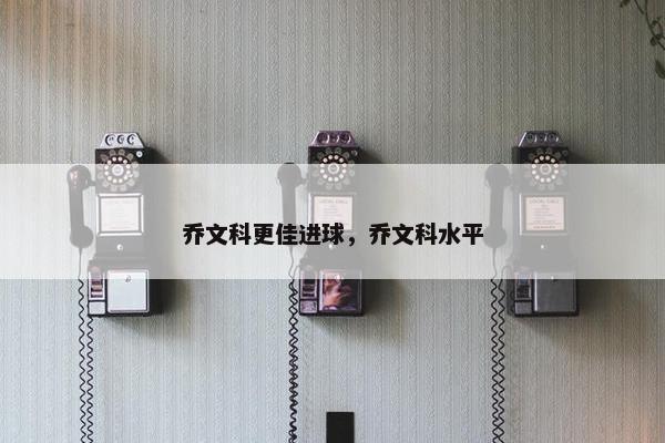 乔文科更佳进球，乔文科水平
