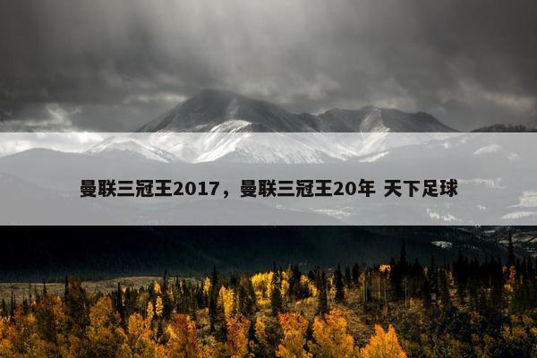 曼联三冠王2017，曼联三冠王20年 天下足球