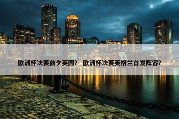 欧洲杯决赛前夕英国？ 欧洲杯决赛英格兰首发阵容？