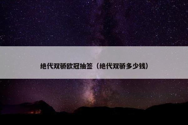 绝代双骄欧冠抽签（绝代双骄多少钱）