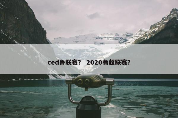 ced鲁联赛？ 2020鲁超联赛？