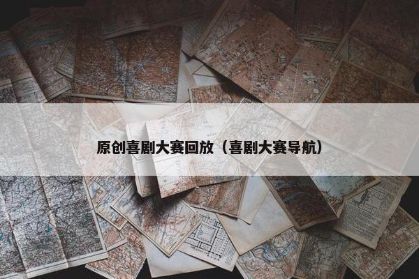 原创喜剧大赛回放（喜剧大赛导航）