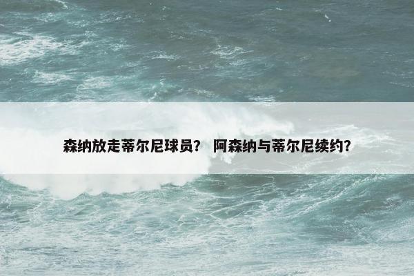 森纳放走蒂尔尼球员？ 阿森纳与蒂尔尼续约？