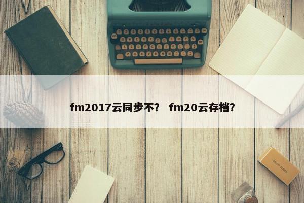 fm2017云同步不？ fm20云存档？
