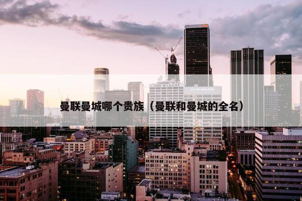 曼联曼城哪个贵族（曼联和曼城的全名）