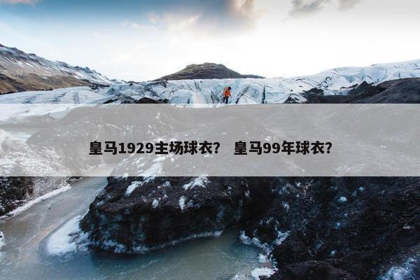 皇马1929主场球衣？ 皇马99年球衣？